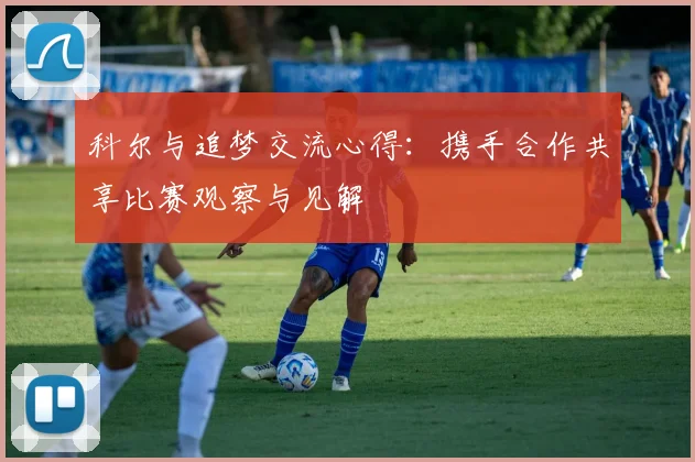 科尔与追梦交流心得：携手合作共享比赛观察与见解