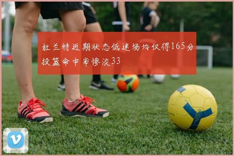 杜兰特近期状态低迷场均仅得165分投篮命中率惨淡33