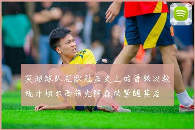 英超球队在欧冠历史上的晋级次数统计切尔西领先阿森纳紧随其后