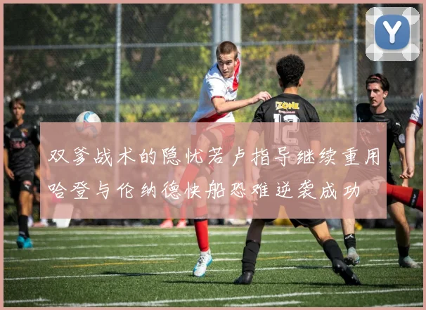 双爹战术的隐忧若卢指导继续重用哈登与伦纳德快船恐难逆袭成功