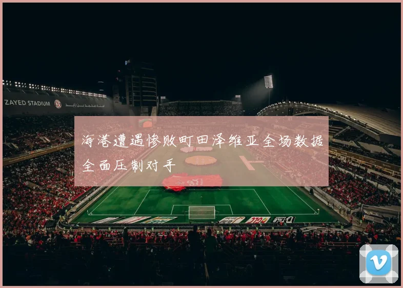 海港遭遇惨败町田泽维亚全场数据全面压制对手