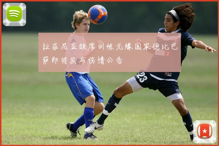 拉菲尼亚缺席训练无缘国家德比巴萨即将发布伤情公告