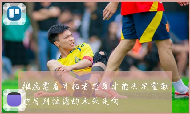 雄鹿需看开拓者态度才能决定霍勒迪与利拉德的未来走向