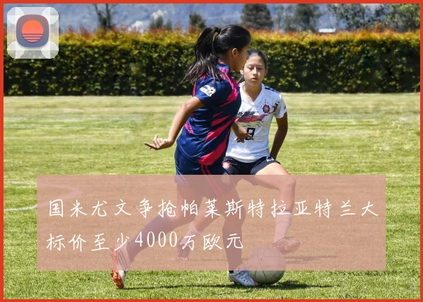国米尤文争抢帕莱斯特拉亚特兰大标价至少4000万欧元