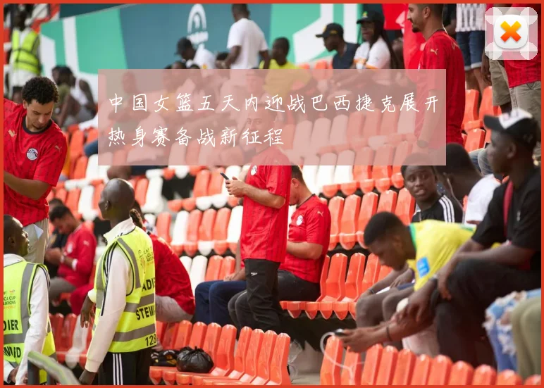 中国女篮五天内迎战巴西捷克展开热身赛备战新征程