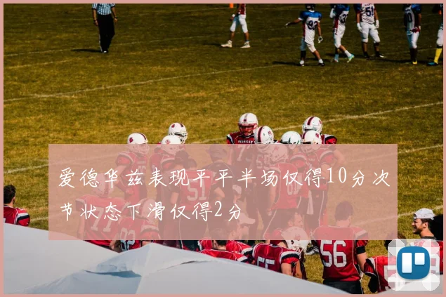 爱德华兹表现平平半场仅得10分次节状态下滑仅得2分