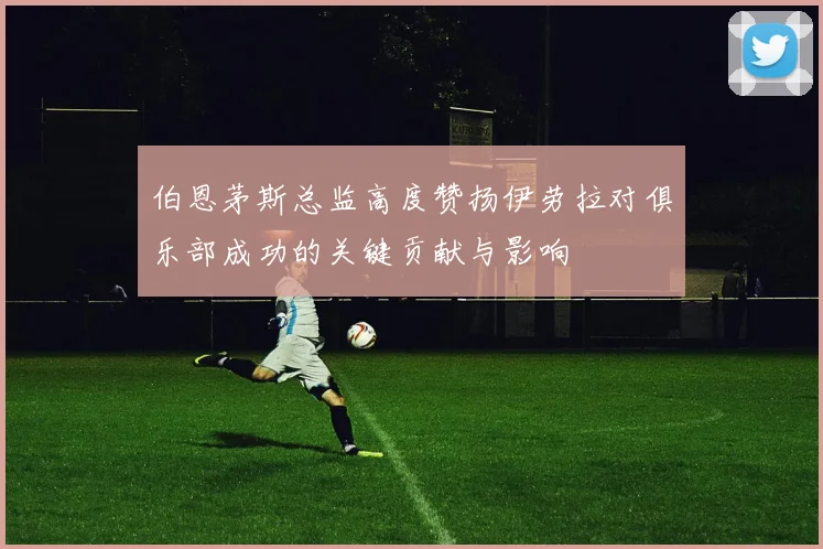 伯恩茅斯总监高度赞扬伊劳拉对俱乐部成功的关键贡献与影响