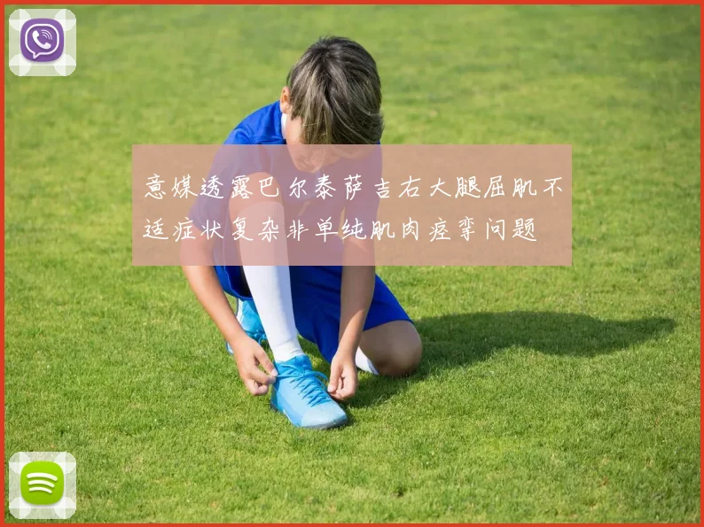 意媒透露巴尔泰萨吉右大腿屈肌不适症状复杂非单纯肌肉痉挛问题