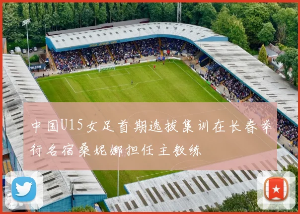 中国U15女足首期选拔集训在长春举行名宿桑妮娜担任主教练