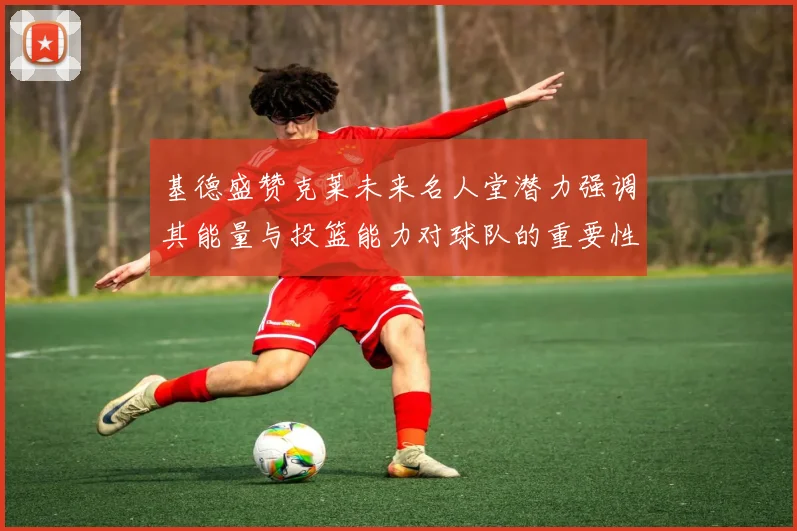 基德盛赞克莱未来名人堂潜力强调其能量与投篮能力对球队的重要性