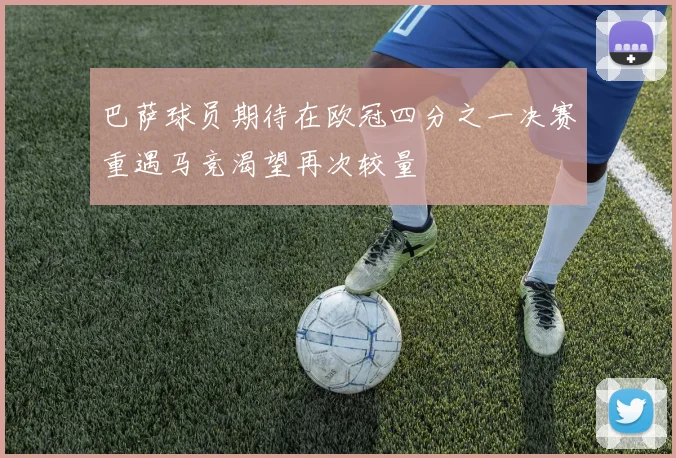 巴萨球员期待在欧冠四分之一决赛重遇马竞渴望再次较量