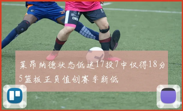 莱昂纳德状态低迷17投7中仅得18分5篮板正负值创赛季新低