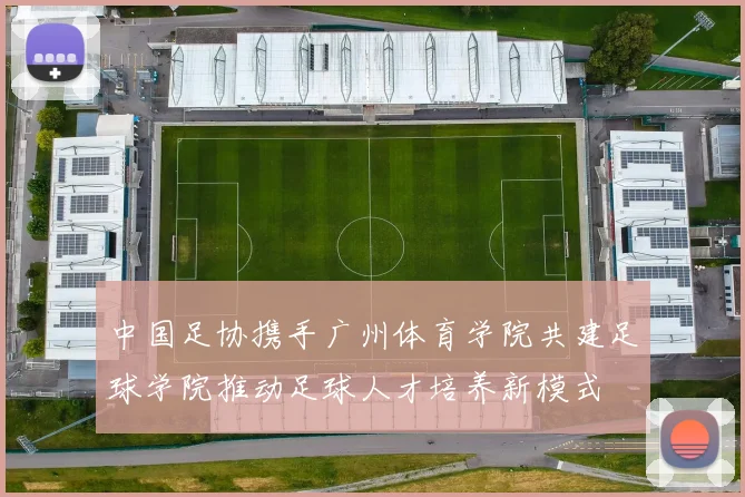 中国足协携手广州体育学院共建足球学院推动足球人才培养新模式