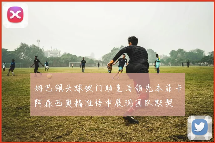 姆巴佩头球破门助皇马领先本菲卡阿森西奥精准传中展现团队默契