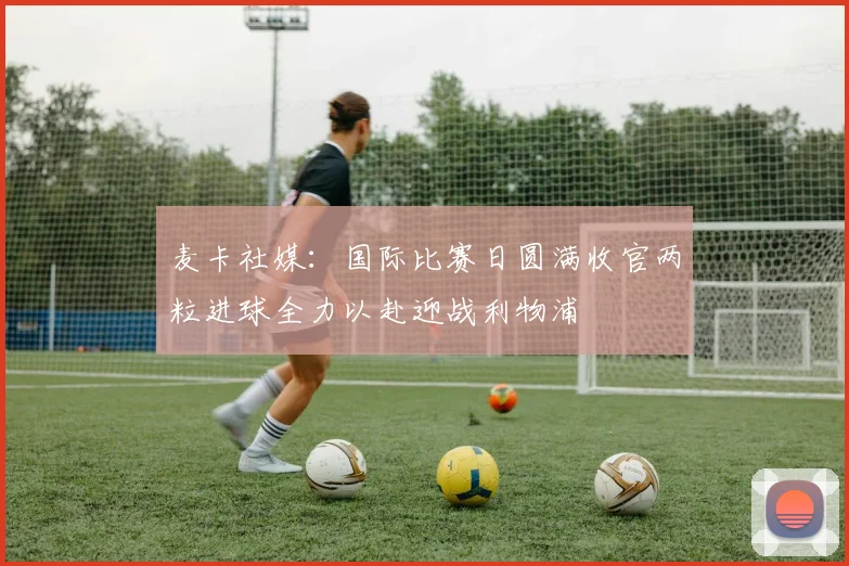 麦卡社媒：国际比赛日圆满收官两粒进球全力以赴迎战利物浦