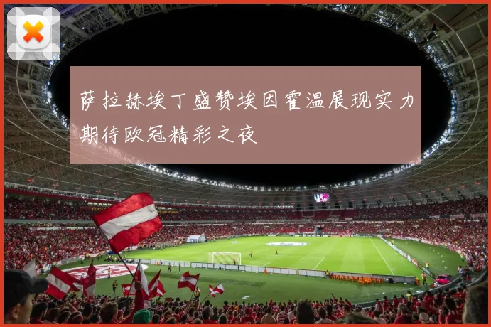 萨拉赫埃丁盛赞埃因霍温展现实力期待欧冠精彩之夜