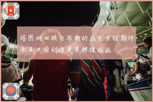 塔图姆回顾与布朗的成长历程期待未来共同创造更多辉煌成就