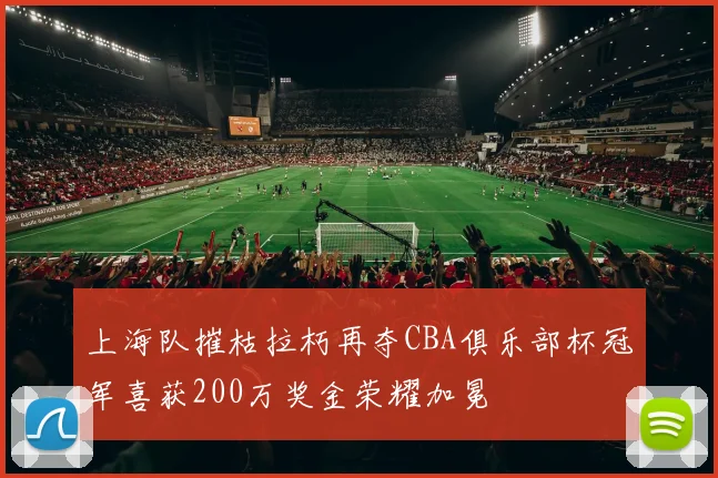 上海队摧枯拉朽再夺CBA俱乐部杯冠军喜获200万奖金荣耀加冕