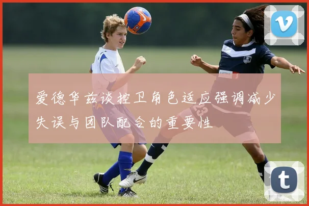爱德华兹谈控卫角色适应强调减少失误与团队配合的重要性