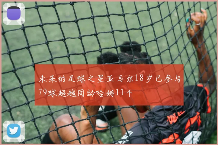 未来的足球之星亚马尔18岁已参与79球超越同龄哈姆11个