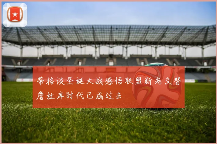 蒂格谈圣诞大战感悟联盟新老交替詹杜库时代已成过去