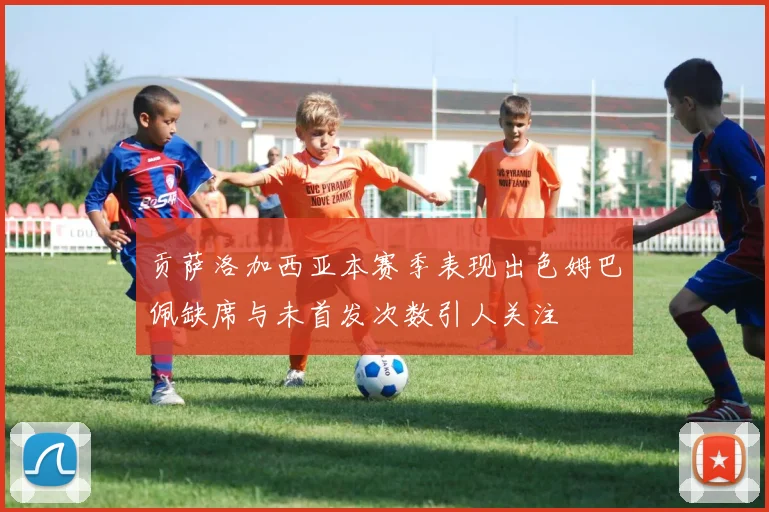 贡萨洛加西亚本赛季表现出色姆巴佩缺席与未首发次数引人关注