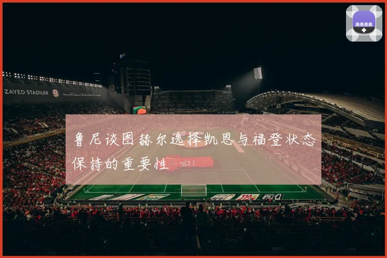 鲁尼谈图赫尔选择凯恩与福登状态保持的重要性