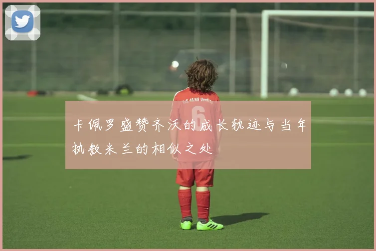 卡佩罗盛赞齐沃的成长轨迹与当年执教米兰的相似之处