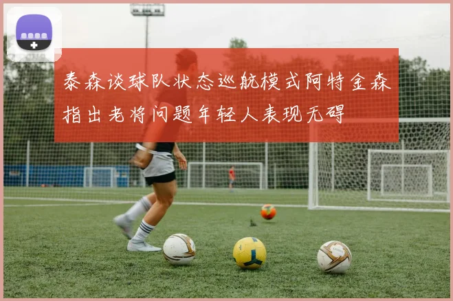 泰森谈球队状态巡航模式阿特金森指出老将问题年轻人表现无碍