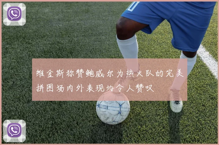 维金斯称赞鲍威尔为热火队的完美拼图场内外表现均令人赞叹