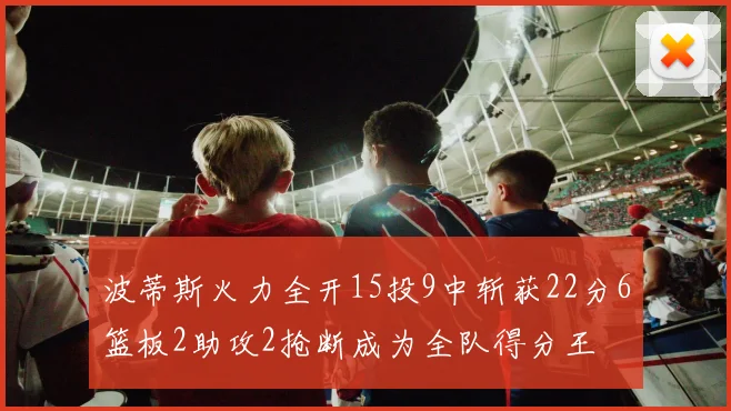 波蒂斯火力全开15投9中斩获22分6篮板2助攻2抢断成为全队得分王