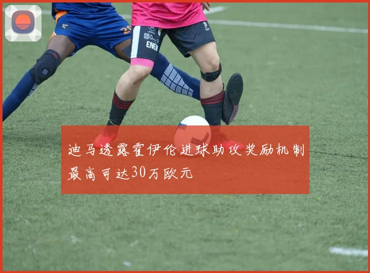 迪马透露霍伊伦进球助攻奖励机制最高可达30万欧元
