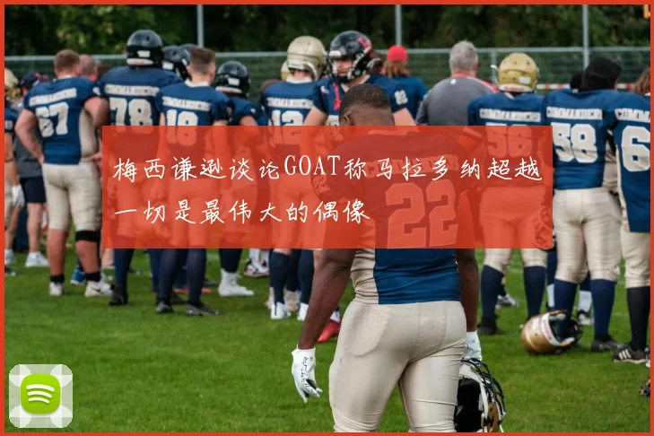 梅西谦逊谈论GOAT称马拉多纳超越一切是最伟大的偶像