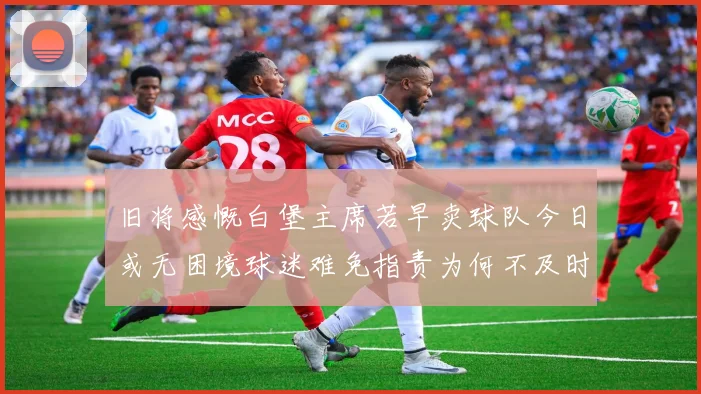 旧将感慨白堡主席若早卖球队今日或无困境球迷难免指责为何不及时出售