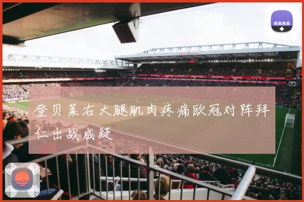 登贝莱右大腿肌肉疼痛欧冠对阵拜仁出战成疑