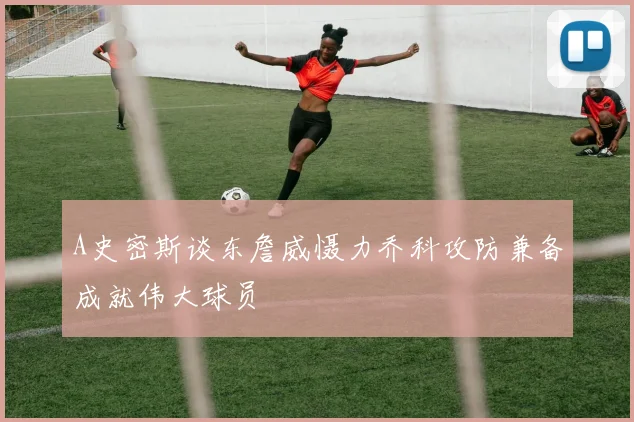 A史密斯谈东詹威慑力乔科攻防兼备成就伟大球员