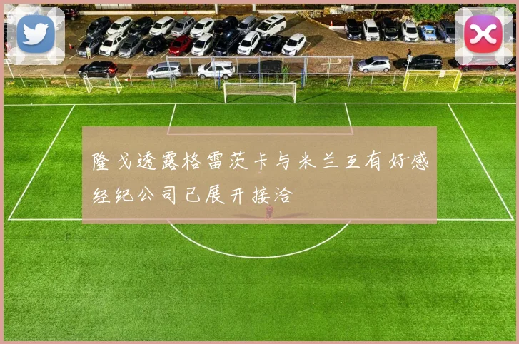 隆戈透露格雷茨卡与米兰互有好感经纪公司已展开接洽