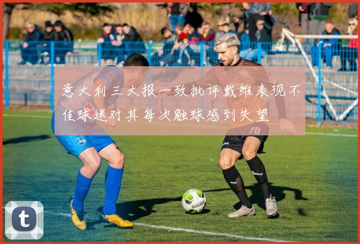 意大利三大报一致批评戴维表现不佳球迷对其每次触球感到失望
