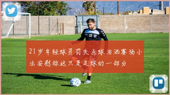 21岁年轻球员罚失点球泪洒赛场小法安慰称这只是足球的一部分