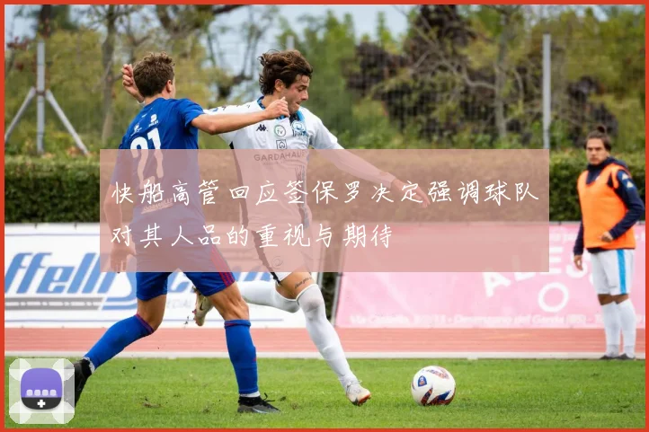 快船高管回应签保罗决定强调球队对其人品的重视与期待