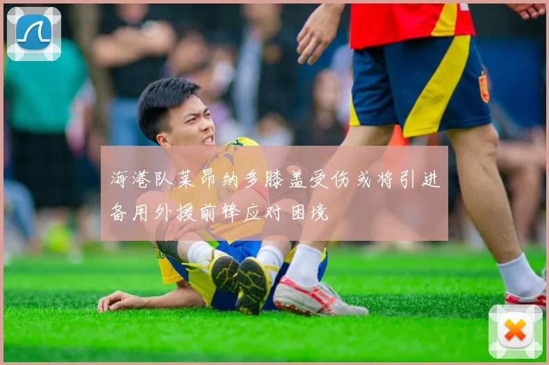 海港队莱昂纳多膝盖受伤或将引进备用外援前锋应对困境