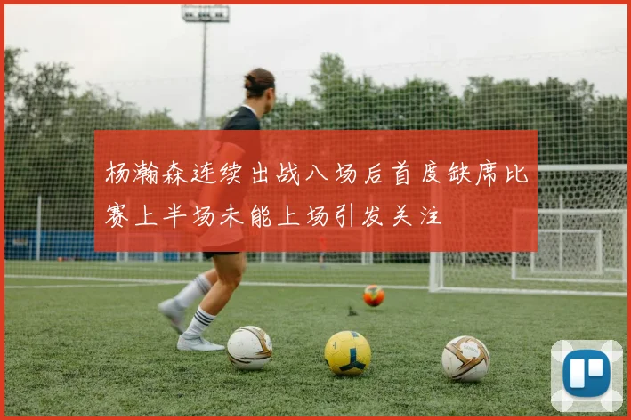 杨瀚森连续出战八场后首度缺席比赛上半场未能上场引发关注