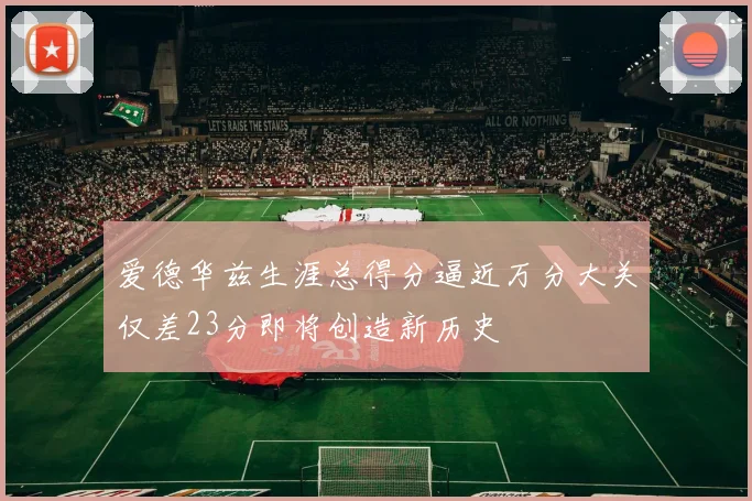 爱德华兹生涯总得分逼近万分大关仅差23分即将创造新历史