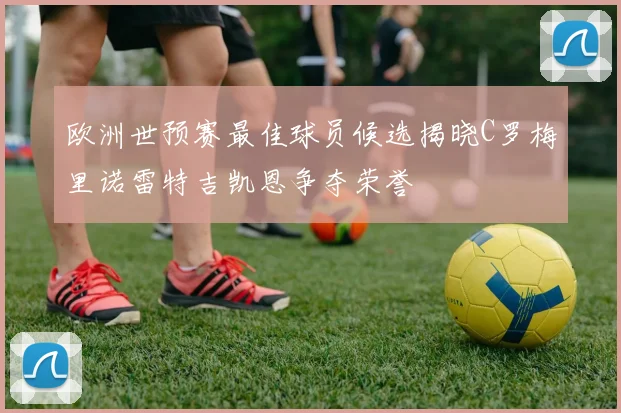 欧洲世预赛最佳球员候选揭晓C罗梅里诺雷特吉凯恩争夺荣誉