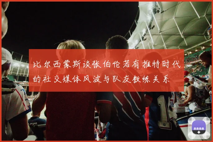 比尔西蒙斯谈张伯伦若有推特时代的社交媒体风波与队友教练关系