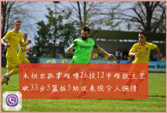 米切尔孤掌难鸣26投12中难救主空砍33分5篮板5助攻表现令人惋惜