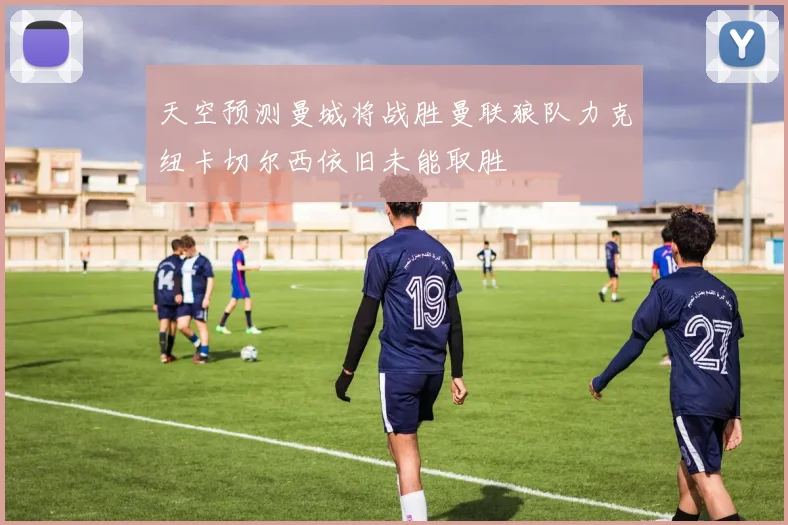 天空预测曼城将战胜曼联狼队力克纽卡切尔西依旧未能取胜