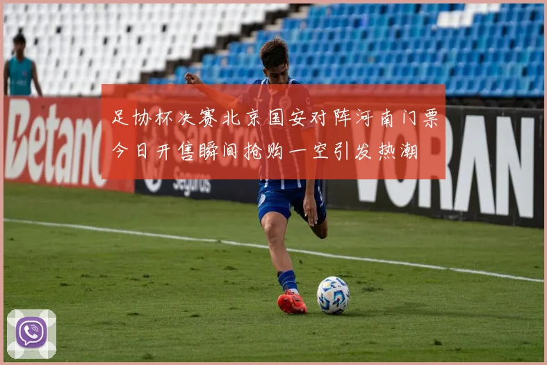 足协杯决赛北京国安对阵河南门票今日开售瞬间抢购一空引发热潮