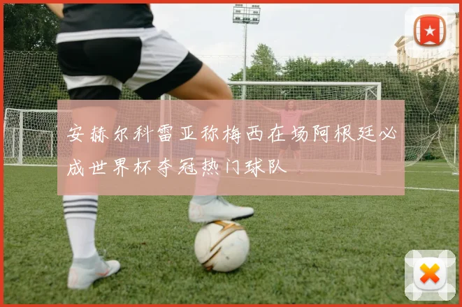 安赫尔科雷亚称梅西在场阿根廷必成世界杯夺冠热门球队