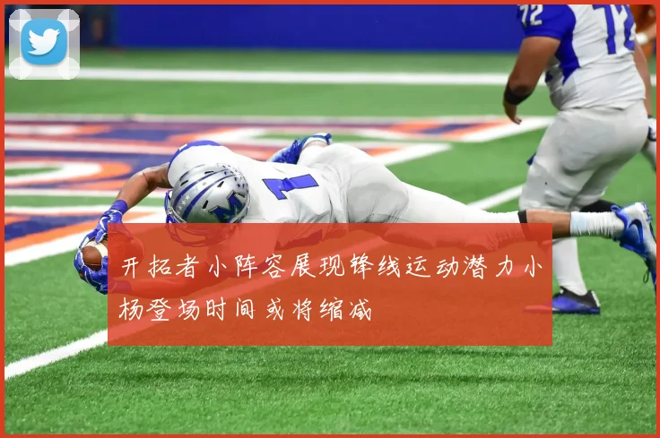 开拓者小阵容展现锋线运动潜力小杨登场时间或将缩减